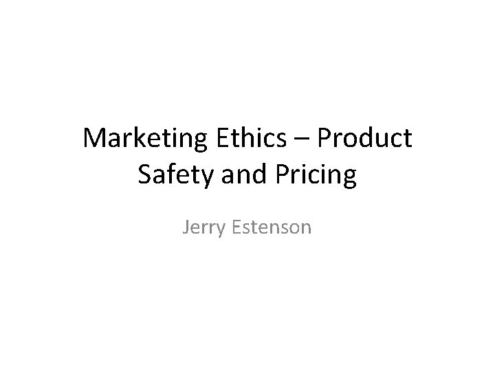 Marketing Ethics – Product Safety and Pricing Jerry Estenson 