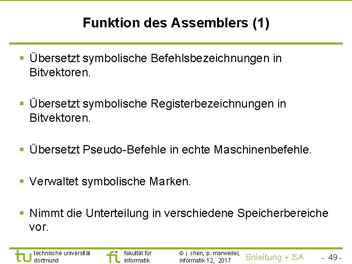 TU Dortmund Funktion des Assemblers (1) § Übersetzt symbolische Befehlsbezeichnungen in Bitvektoren. § Übersetzt