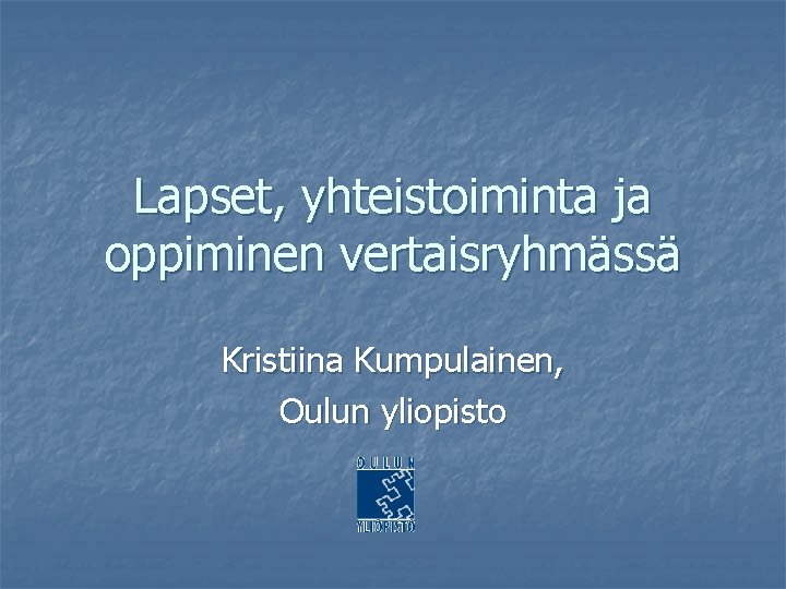 Lapset, yhteistoiminta ja oppiminen vertaisryhmässä Kristiina Kumpulainen, Oulun yliopisto 