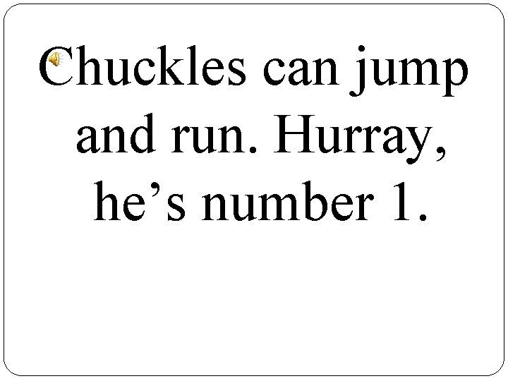 Chuckles can jump and run. Hurray, he’s number 1. 