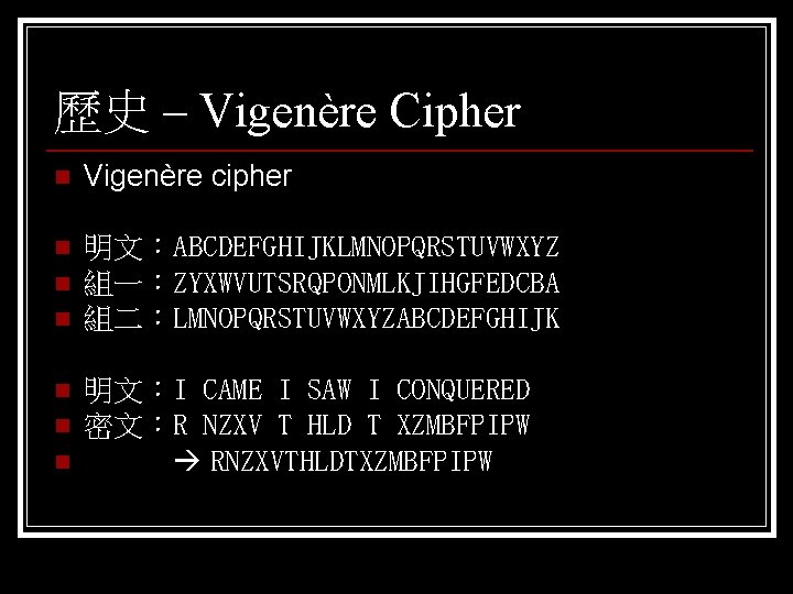 歷史 – Vigenère Cipher n Vigenère cipher n 明文：ABCDEFGHIJKLMNOPQRSTUVWXYZ 組一：ZYXWVUTSRQPONMLKJIHGFEDCBA 組二：LMNOPQRSTUVWXYZABCDEFGHIJK n n n