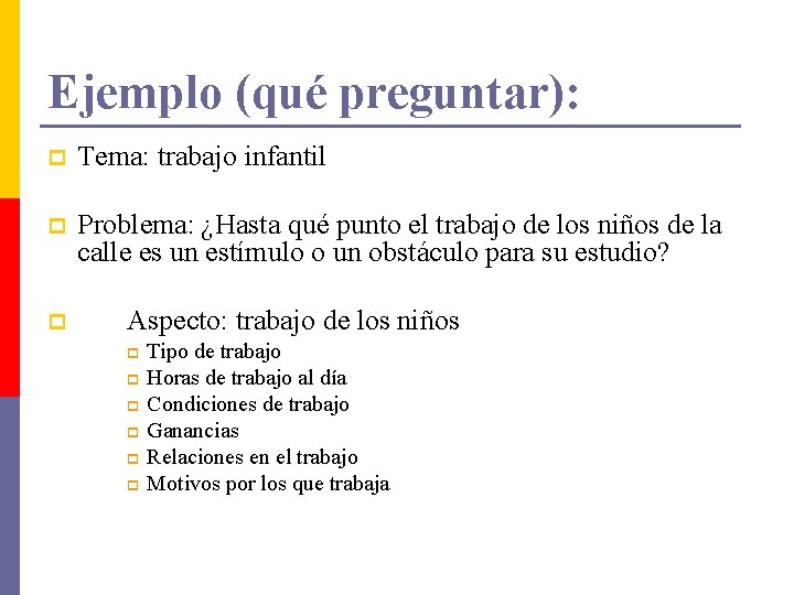 Ejemplo (qué preguntar): p Tema: trabajo infantil p Problema: ¿Hasta qué punto el trabajo