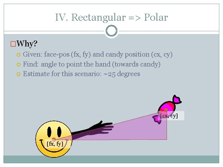 IV. Rectangular => Polar �Why? Given: face-pos (fx, fy) and candy position (cx, cy)