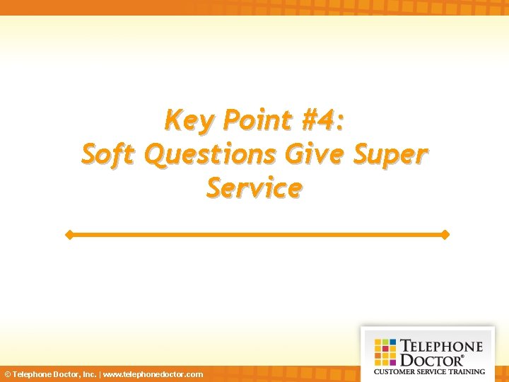 Key Point #4: Soft Questions Give Super Service © Telephone Doctor, Inc. | www.