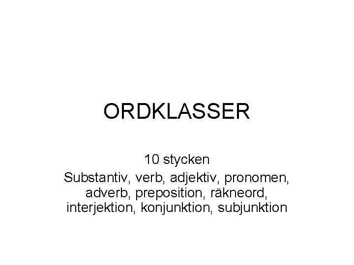 ORDKLASSER 10 stycken Substantiv, verb, adjektiv, pronomen, adverb, preposition, räkneord, interjektion, konjunktion, subjunktion 