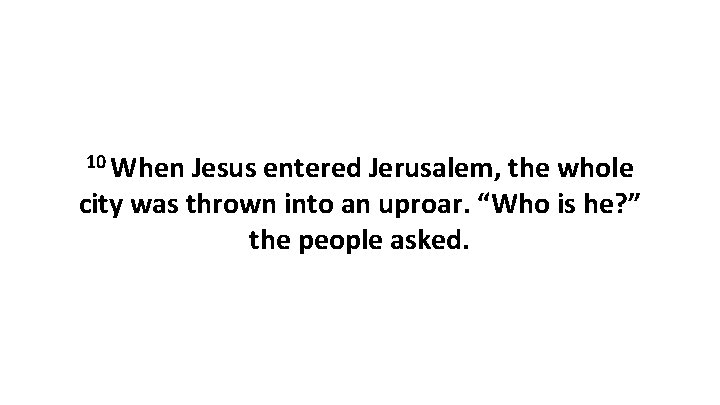 10 When Jesus entered Jerusalem, the whole city was thrown into an uproar. “Who 10 When Jesus entered Jerusalem, the whole city was thrown into an uproar. “Who