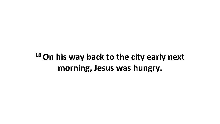 18 On his way back to the city early next morning, Jesus was hungry.