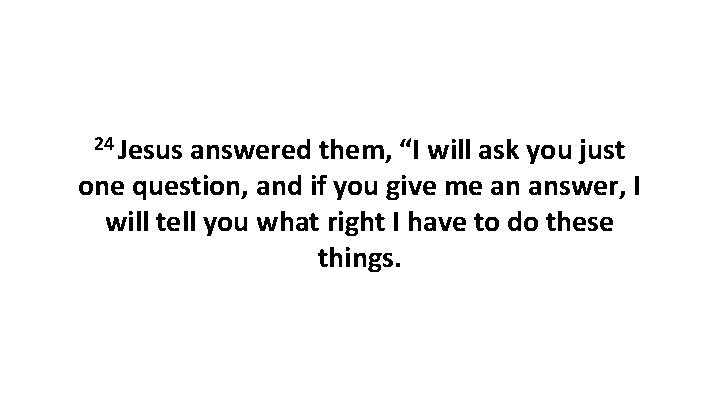 24 Jesus answered them, “I will ask you just one question, and if you