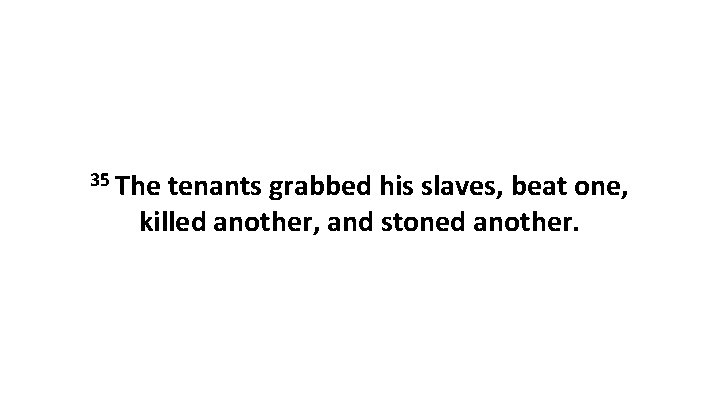 35 The tenants grabbed his slaves, beat one, killed another, and stoned another. 