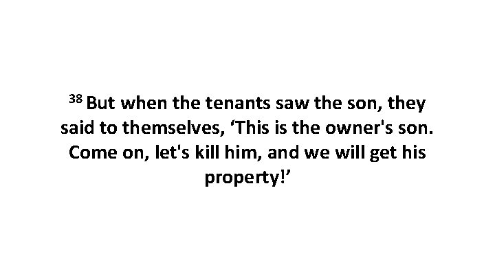 38 But when the tenants saw the son, they said to themselves, ‘This is