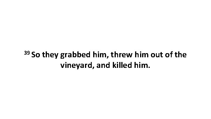 39 So they grabbed him, threw him out of the vineyard, and killed him.