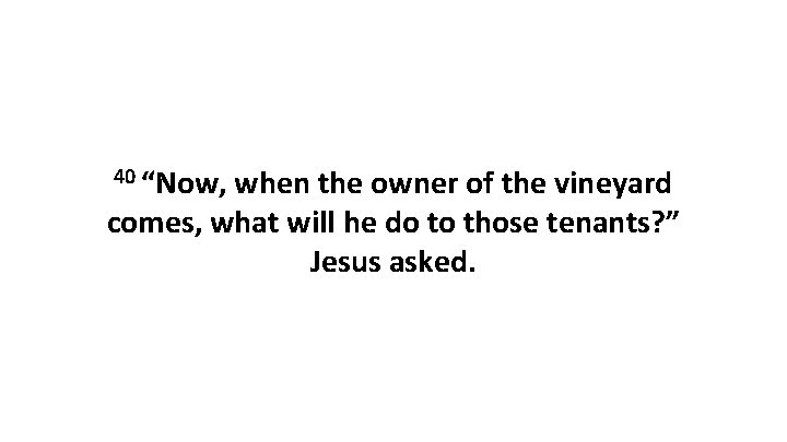 40 “Now, when the owner of the vineyard comes, what will he do to