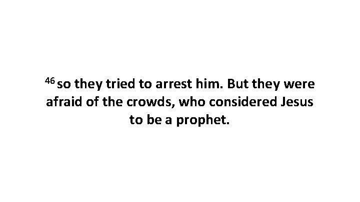 46 so they tried to arrest him. But they were afraid of the crowds,