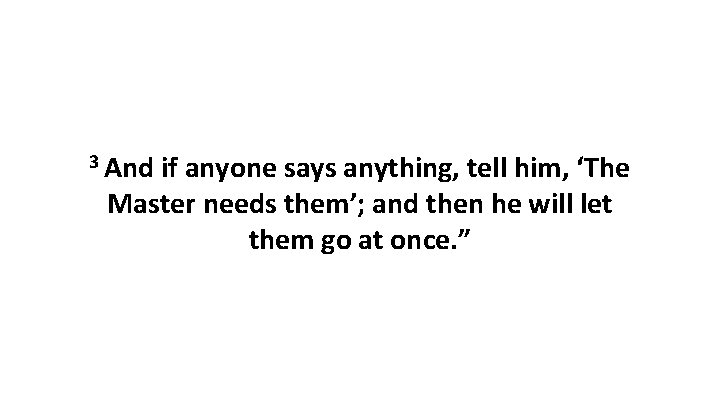 3 And if anyone says anything, tell him, ‘The Master needs them’; and then