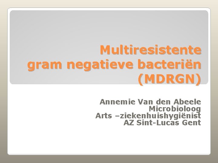 Multiresistente gram negatieve bacteriën (MDRGN) Annemie Van den Abeele Microbioloog Arts –ziekenhuishygiënist AZ Sint-Lucas