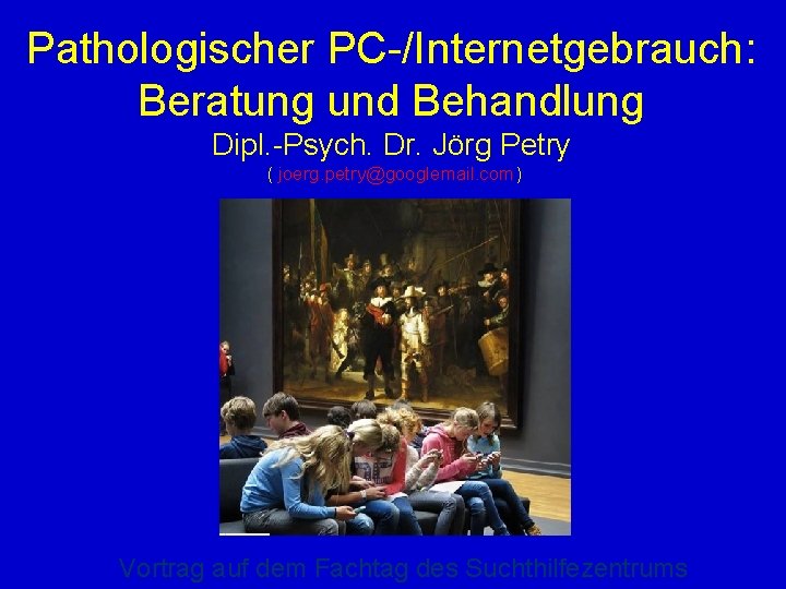 Pathologischer PC-/Internetgebrauch: Beratung und Behandlung Dipl. -Psych. Dr. Jörg Petry ( joerg. petry@googlemail. com)