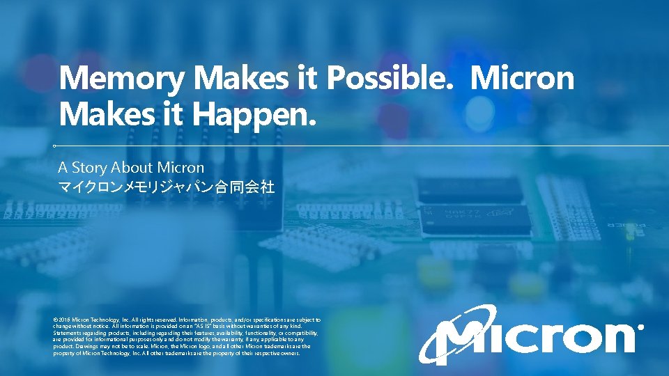 Memory Makes it Possible. Micron Makes it Happen. A Story About Micron マイクロンメモリジャパン合同会社 ©