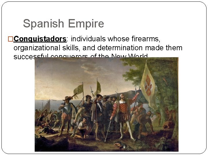 Spanish Empire �Conquistadors: individuals whose firearms, organizational skills, and determination made them successful conquerors