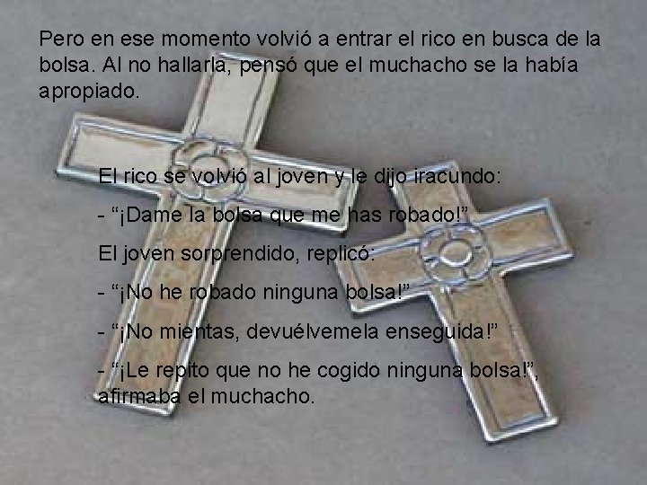 Pero en ese momento volvió a entrar el rico en busca de la bolsa. Pero en ese momento volvió a entrar el rico en busca de la bolsa.