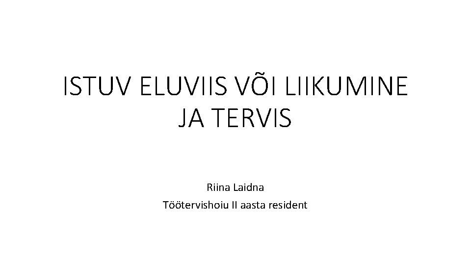 ISTUV ELUVIIS VÕI LIIKUMINE JA TERVIS Riina Laidna Töötervishoiu II aasta resident 
