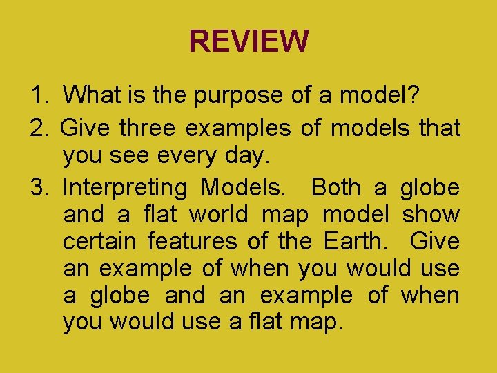 REVIEW 1. What is the purpose of a model? 2. Give three examples of