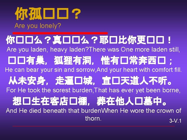 你孤��？ Are you lonely? 你��么？真��么？耶�比你更��！ Are you laden, heavy laden? There was One more