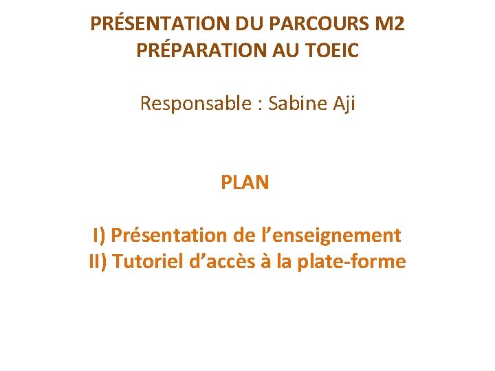 PRÉSENTATION DU PARCOURS M 2 PRÉPARATION AU TOEIC Responsable : Sabine Aji PLAN I)