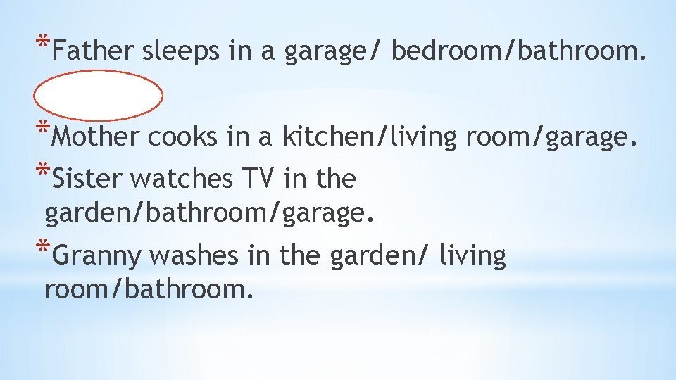 *Father sleeps in a garage/ bedroom/bathroom. *Mother cooks in a kitchen/living room/garage. *Sister watches