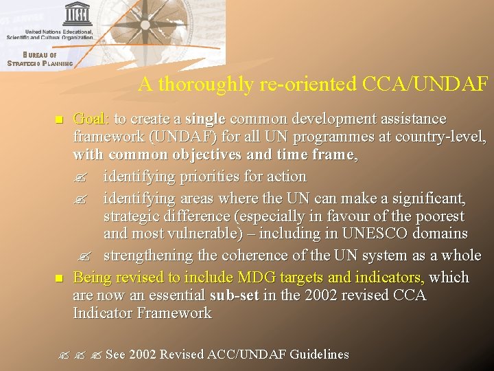 A thoroughly re-oriented CCA/UNDAF Goal: to create a single common development assistance framework (UNDAF) A thoroughly re-oriented CCA/UNDAF Goal: to create a single common development assistance framework (UNDAF)