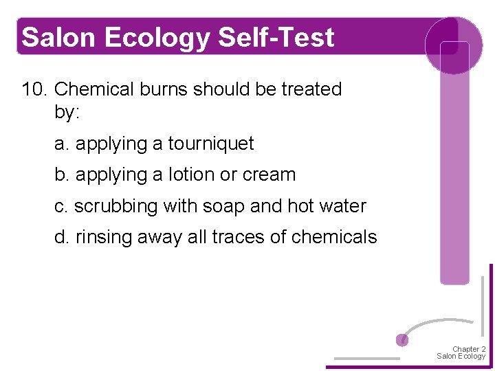 Salon Ecology Self-Test 10. Chemical burns should be treated by: a. applying a tourniquet