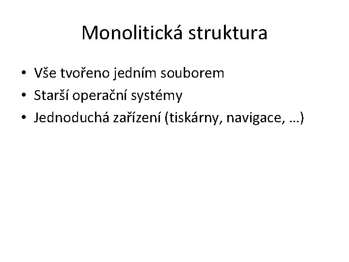 Monolitická struktura • Vše tvořeno jedním souborem • Starší operační systémy • Jednoduchá zařízení