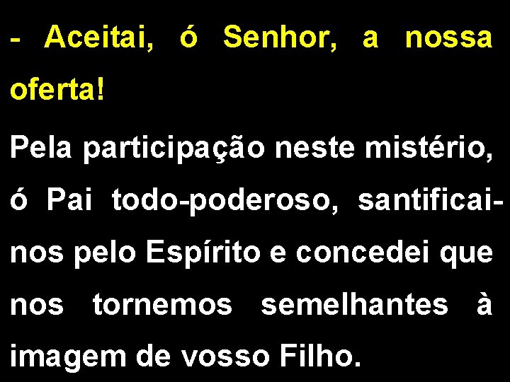 - Aceitai, ó Senhor, a nossa oferta! Pela participação neste mistério, ó Pai todo-poderoso,