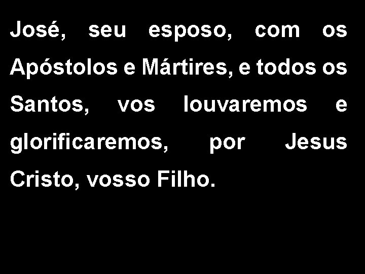 José, seu esposo, com os Apóstolos e Mártires, e todos os Santos, vos louvaremos