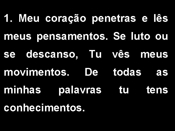 1. Meu coração penetras e lês meus pensamentos. Se luto ou se descanso, Tu