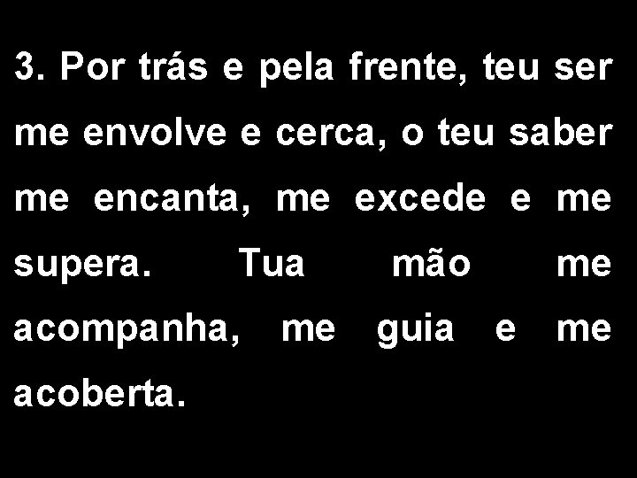 3. Por trás e pela frente, teu ser me envolve e cerca, o teu