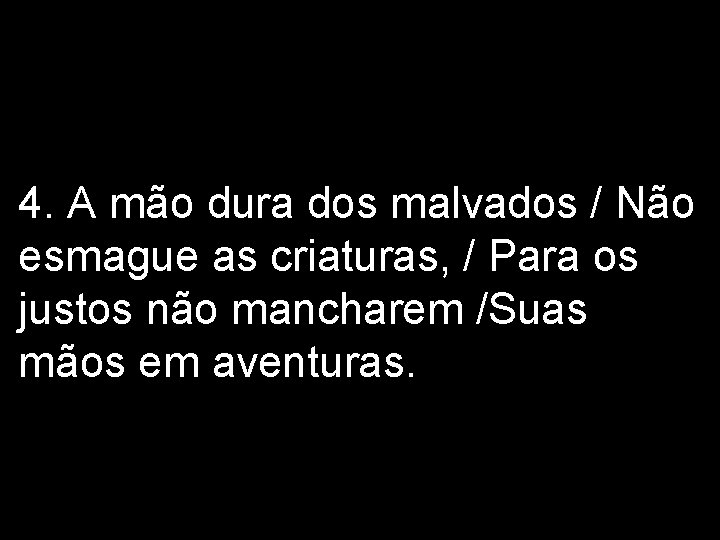 4. A mão dura dos malvados / Não esmague as criaturas, / Para os