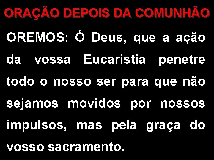 ORAÇÃO DEPOIS DA COMUNHÃO OREMOS: Ó Deus, que a ação da vossa Eucaristia penetre