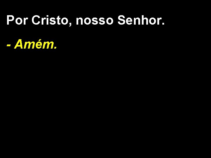 Por Cristo, nosso Senhor. - Amém. 