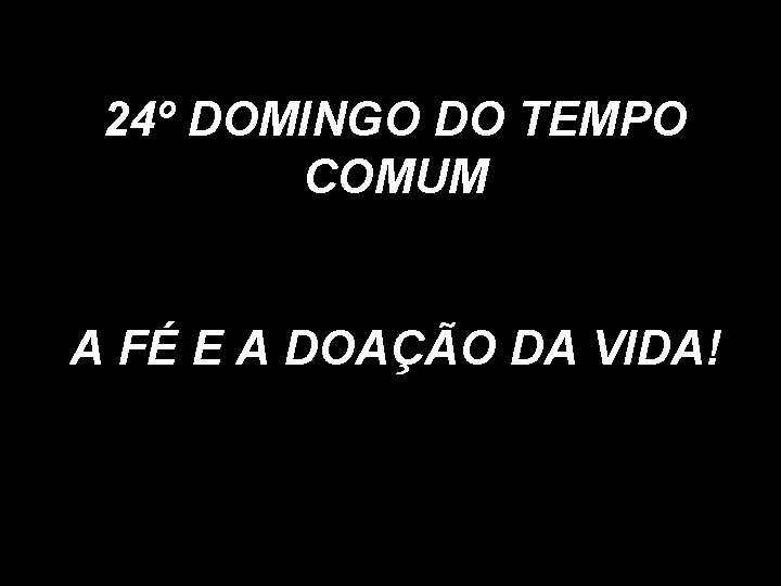 24º DOMINGO DO TEMPO COMUM A FÉ E A DOAÇÃO DA VIDA! 