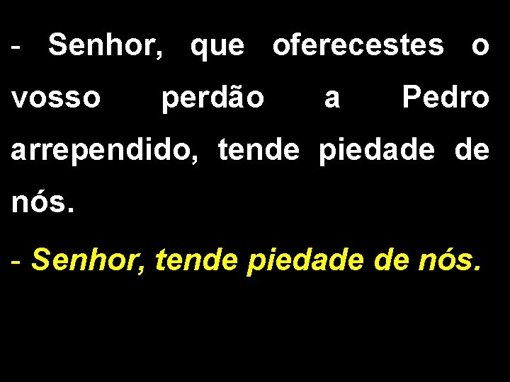 - Senhor, que oferecestes o vosso perdão a Pedro arrependido, tende piedade de nós.