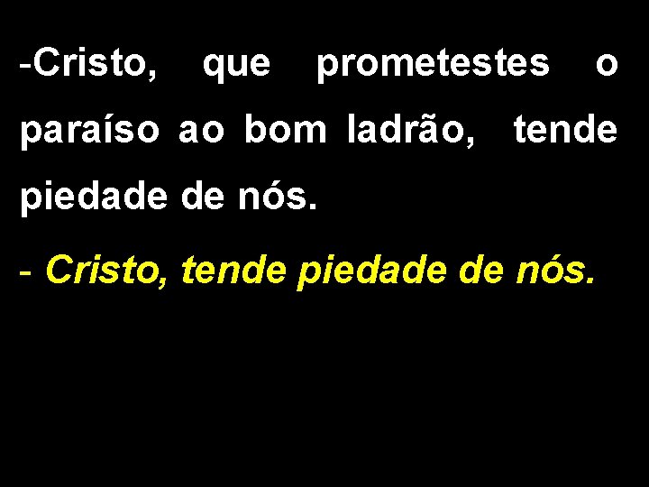 -Cristo, que prometestes o paraíso ao bom ladrão, tende piedade de nós. - Cristo,