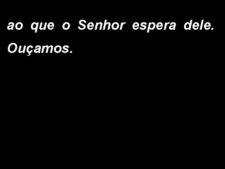 ao que o Senhor espera dele. Ouçamos. 