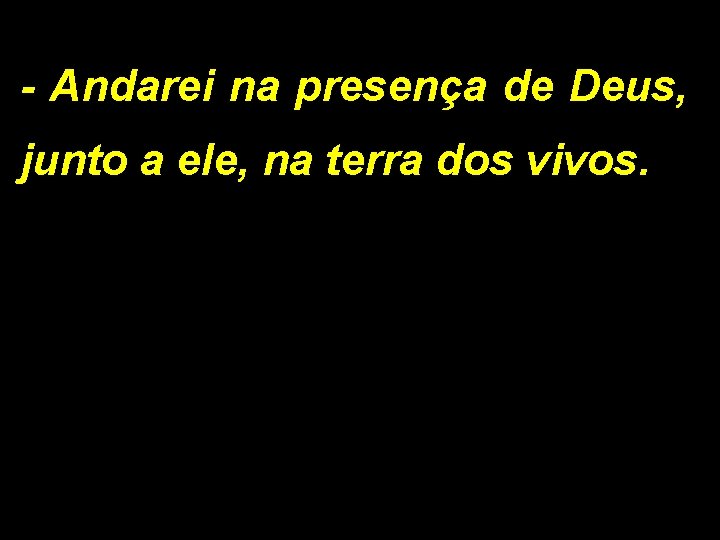 - Andarei na presença de Deus, junto a ele, na terra dos vivos. 