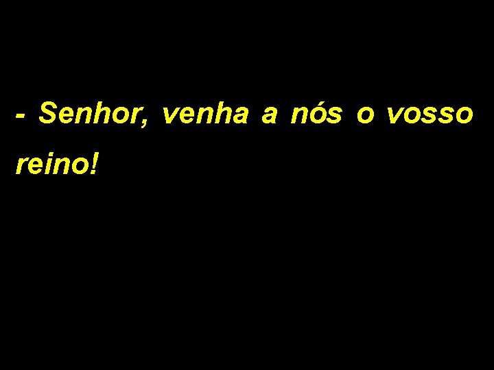 - Senhor, venha a nós o vosso reino! 