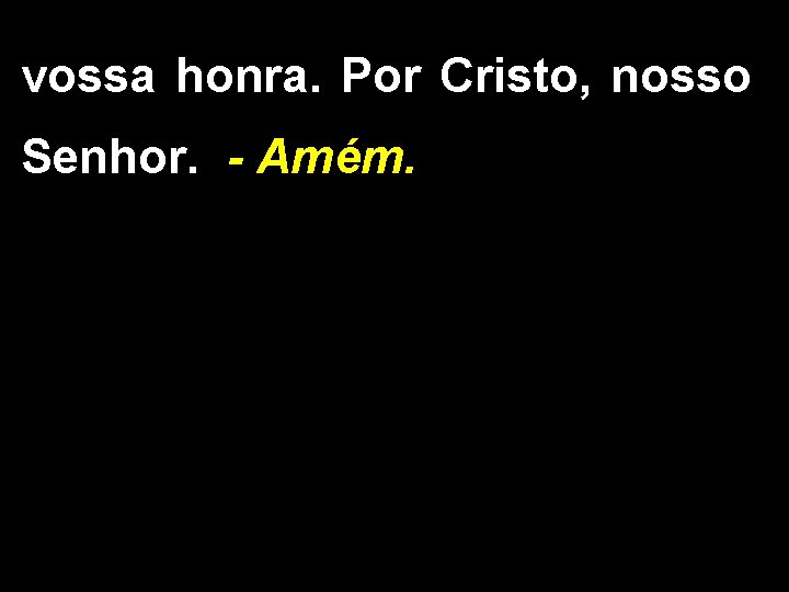 vossa honra. Por Cristo, nosso Senhor. - Amém. 