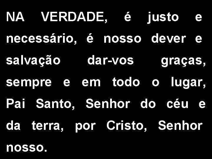 NA VERDADE, é justo e necessário, é nosso dever e salvação dar-vos graças, sempre