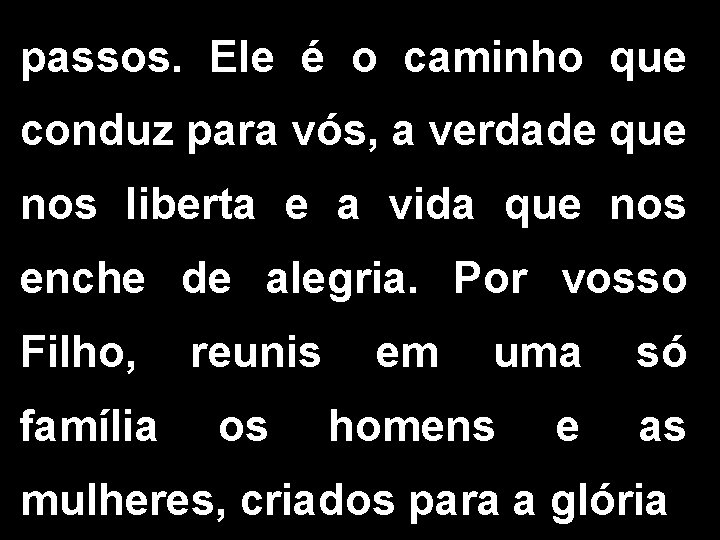 passos. Ele é o caminho que conduz para vós, a verdade que nos liberta