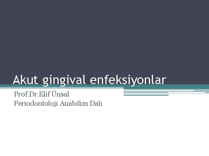 Akut gingival enfeksiyonlar Prof. Dr. Elif Ünsal Periodontoloji Anabilim Dalı 