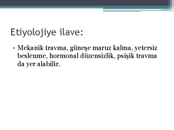 Etiyolojiye ilave: • Mekanik travma, güneşe maruz kalma, yetersiz beslenme, hormonal düzensizlik, psişik travma