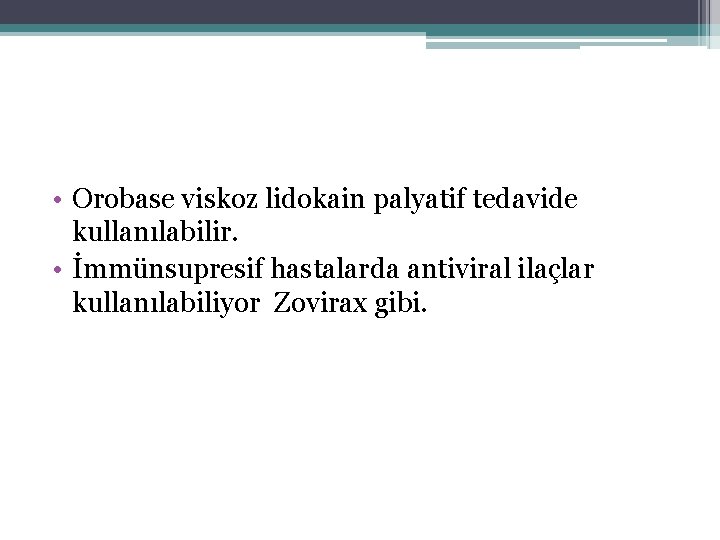  • Orobase viskoz lidokain palyatif tedavide kullanılabilir. • İmmünsupresif hastalarda antiviral ilaçlar kullanılabiliyor